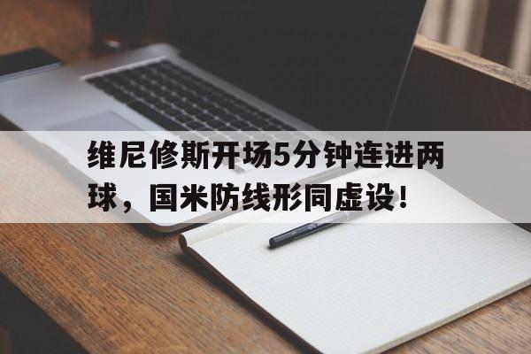 维尼修斯开场5分钟连进两球，国米防线形同虚设！的简单介绍